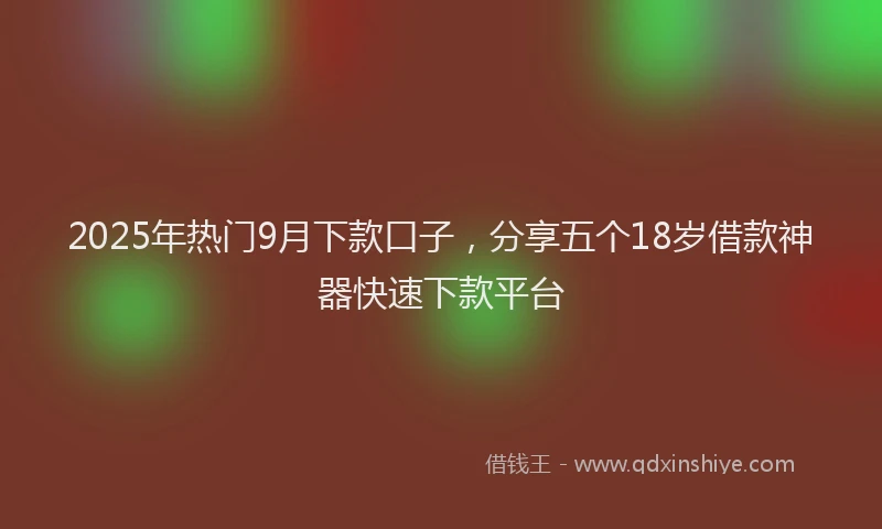 2025年热门9月下款口子，分享五个18岁借款神器快速下款平台