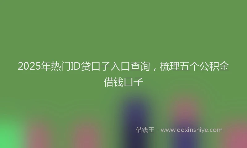 2025年热门ID贷口子入口查询，梳理五个公积金借钱口子