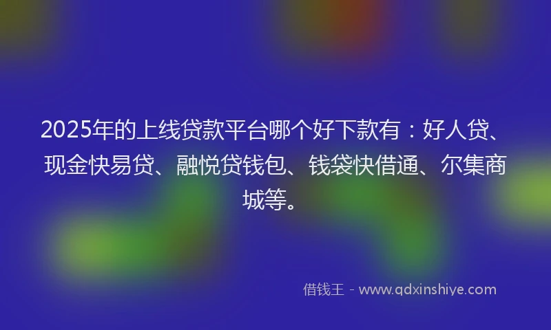 2025年的上线贷款平台哪个好下款有：好人贷、现金快易贷、融悦贷钱包、钱袋快借通、尔集商城等。