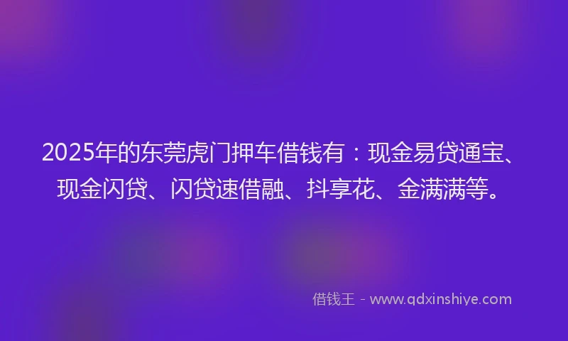 2025年的东莞虎门押车借钱有：现金易贷通宝、现金闪贷、闪贷速借融、抖享花、金满满等。