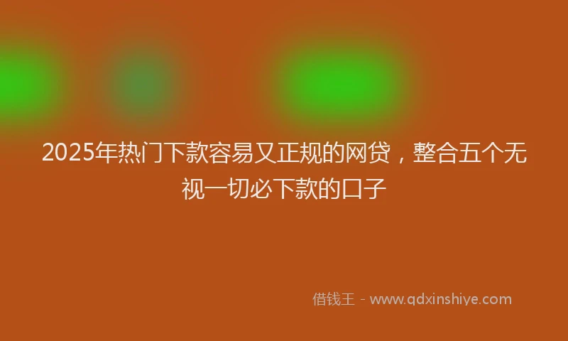 2025年热门下款容易又正规的网贷，整合五个无视一切必下款的口子