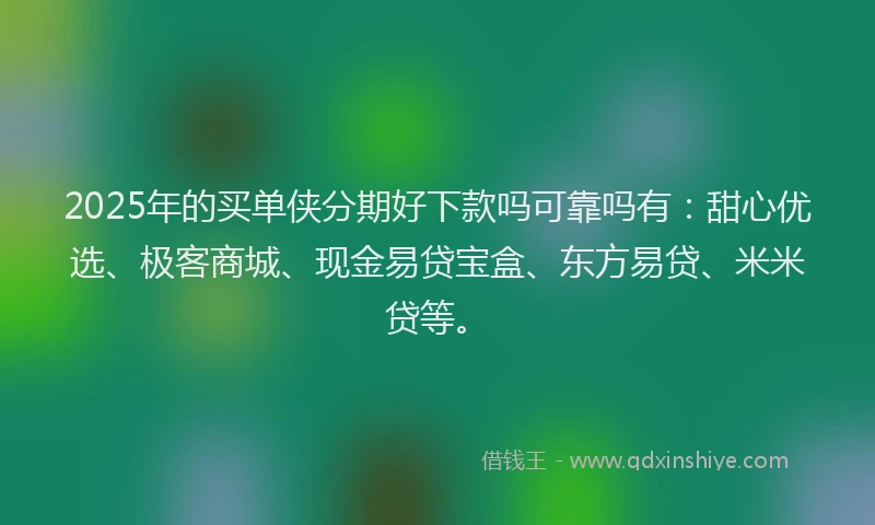 2025年的买单侠分期好下款吗可靠吗有：甜心优选、极客商城、现金易贷宝盒、东方易贷、米米贷等。