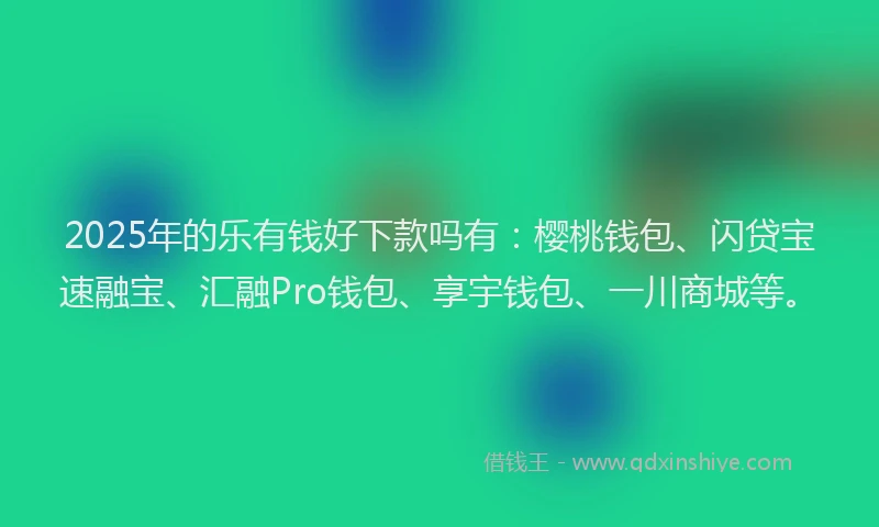 2025年的乐有钱好下款吗有：樱桃钱包、闪贷宝速融宝、汇融Pro钱包、享宇钱包、一川商城等。