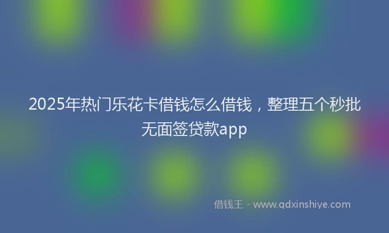 2025年热门乐花卡借钱怎么借钱，整理五个秒批无面签贷款app