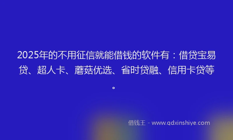 2025年的不用征信就能借钱的软件有：借贷宝易贷、超人卡、蘑菇优选、省时贷融、信用卡贷等。