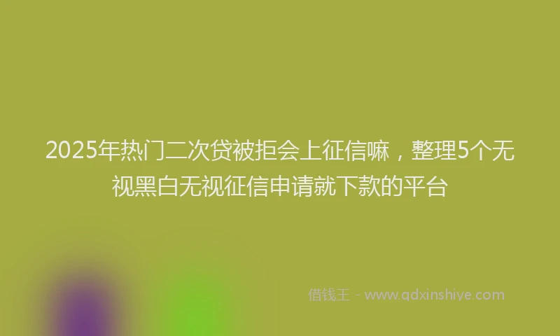 2025年热门二次贷被拒会上征信嘛，整理5个无视黑白无视征信申请就下款的平台