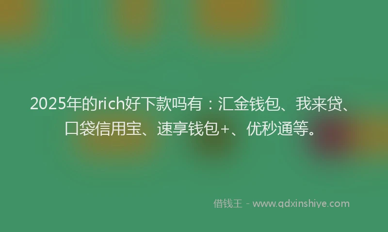 2025年的rich好下款吗有：汇金钱包、我来贷、口袋信用宝、速享钱包+、优秒通等。