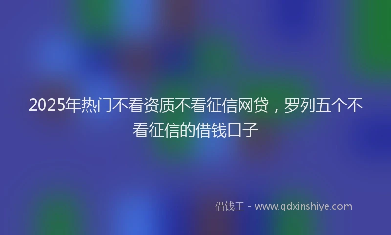 2025年热门不看资质不看征信网贷，罗列五个不看征信的借钱口子