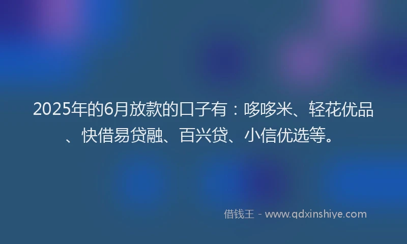 2025年的6月放款的口子有：哆哆米、轻花优品、快借易贷融、百兴贷、小信优选等。