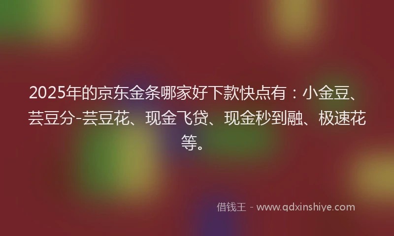 2025年的京东金条哪家好下款快点有：小金豆、芸豆分-芸豆花、现金飞贷、现金秒到融、极速花等。