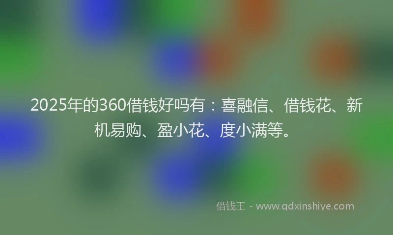 2025年的360借钱好吗有：喜融信、借钱花、新机易购、盈小花、度小满等。