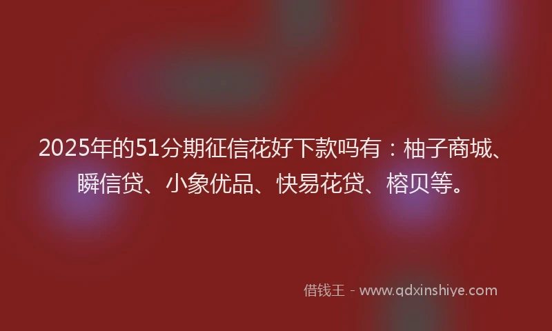 2025年的51分期征信花好下款吗有：柚子商城、瞬信贷、小象优品、快易花贷、榕贝等。