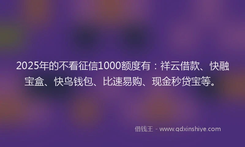2025年的不看征信1000额度有：祥云借款、快融宝盒、快鸟钱包、比速易购、现金秒贷宝等。