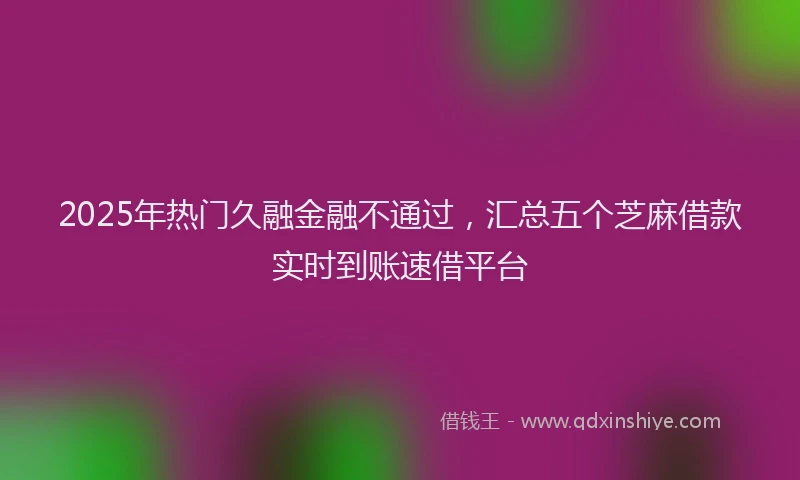 2025年热门久融金融不通过，汇总五个芝麻借款实时到账速借平台