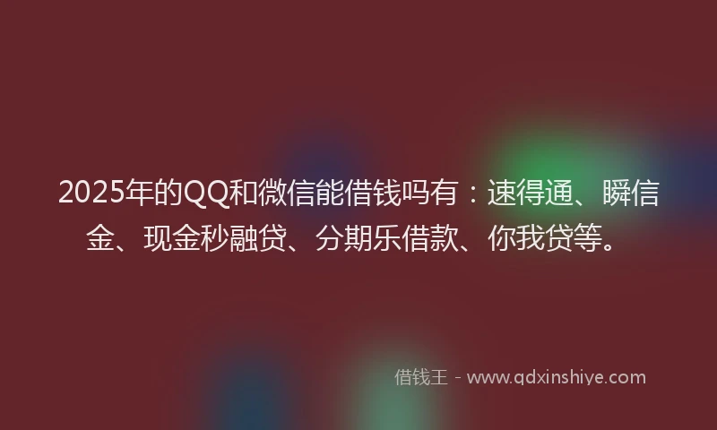 2025年的QQ和微信能借钱吗有：速得通、瞬信金、现金秒融贷、分期乐借款、你我贷等。