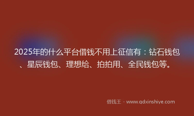 2025年的什么平台借钱不用上征信有：钻石钱包、星辰钱包、理想给、拍拍用、全民钱包等。