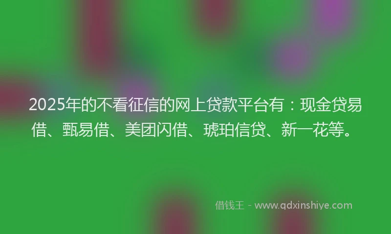 2025年的不看征信的网上贷款平台有：现金贷易借、甄易借、美团闪借、琥珀信贷、新一花等。