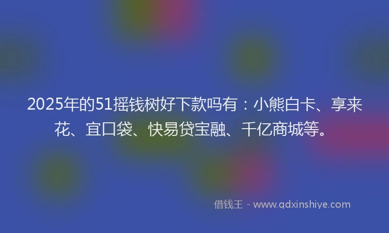 2025年的51摇钱树好下款吗有：小熊白卡、享来花、宜口袋、快易贷宝融、千亿商城等。