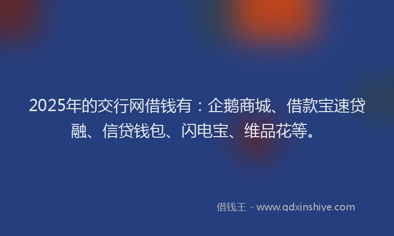 2025年的交行网借钱有：企鹅商城、借款宝速贷融、信贷钱包、闪电宝、维品花等。