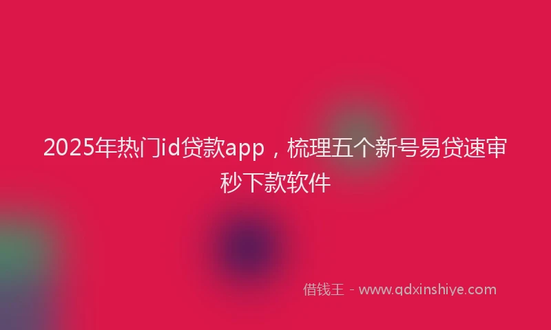 2025年热门id贷款app，梳理五个新号易贷速审秒下款软件