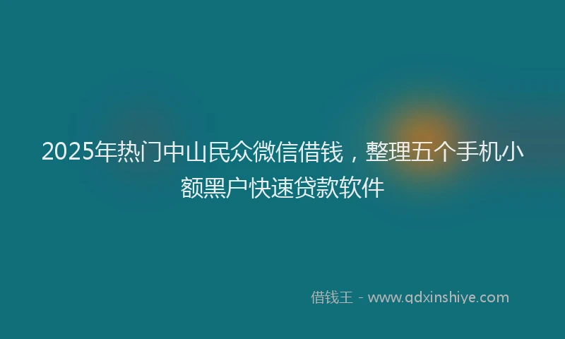 2025年热门中山民众微信借钱，整理五个手机小额黑户快速贷款软件