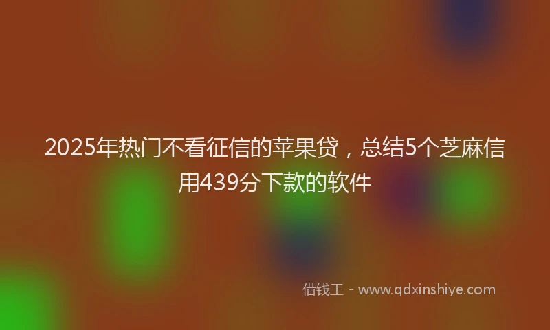 2025年热门不看征信的苹果贷，总结5个芝麻信用439分下款的软件