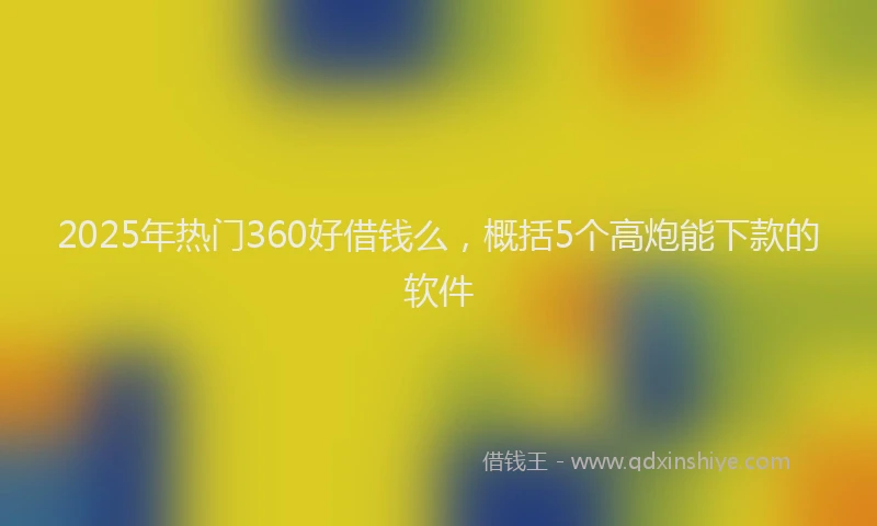 2025年热门360好借钱么，概括5个高炮能下款的软件