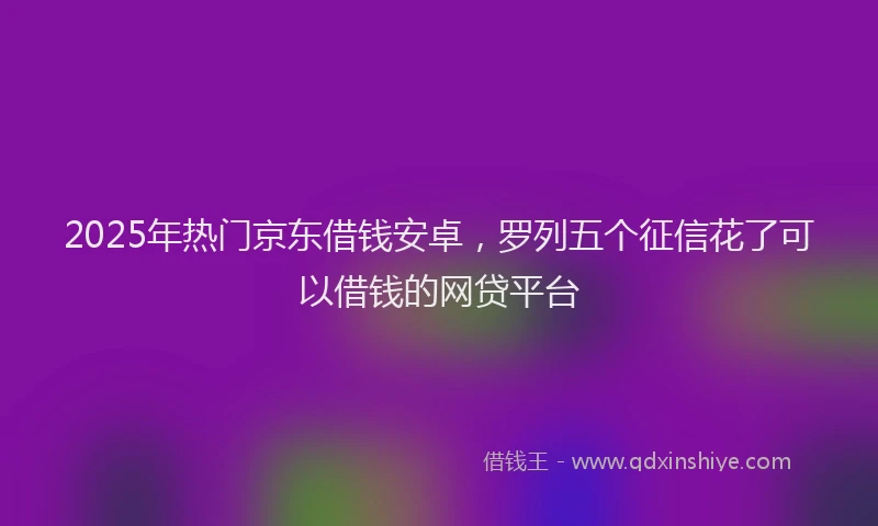 2025年热门京东借钱安卓，罗列五个征信花了可以借钱的网贷平台