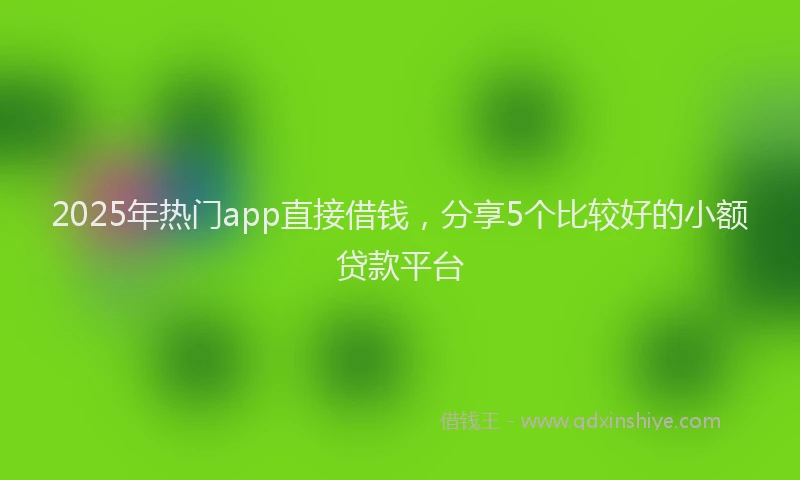 2025年热门app直接借钱，分享5个比较好的小额贷款平台