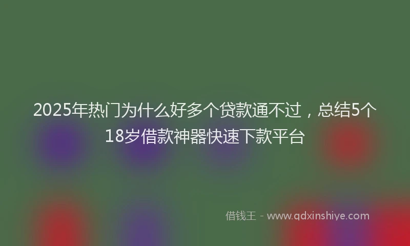 2025年热门为什么好多个贷款通不过，总结5个18岁借款神器快速下款平台