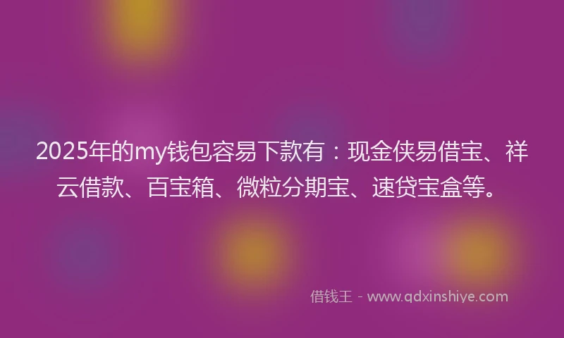 2025年的my钱包容易下款有：现金侠易借宝、祥云借款、百宝箱、微粒分期宝、速贷宝盒等。
