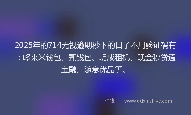 2025年的714无视逾期秒下的口子不用验证码有：哆来米钱包、甄钱包、玥成租机、现金秒贷通宝融、随意优品等。
