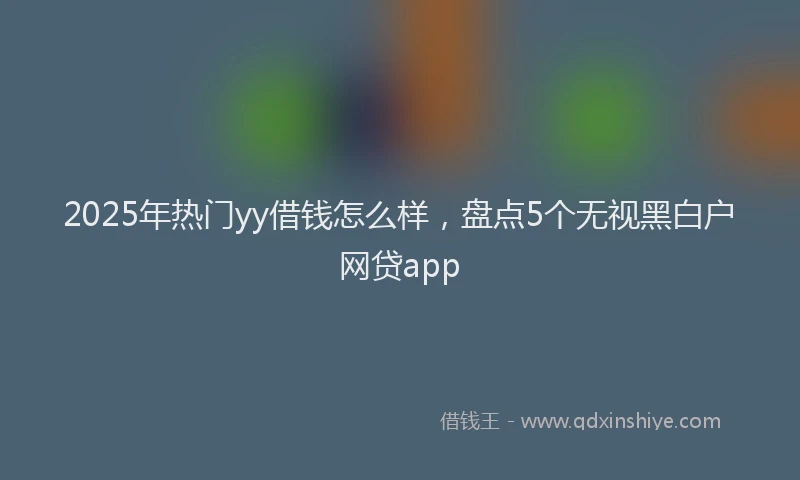 2025年热门yy借钱怎么样，盘点5个无视黑白户网贷app