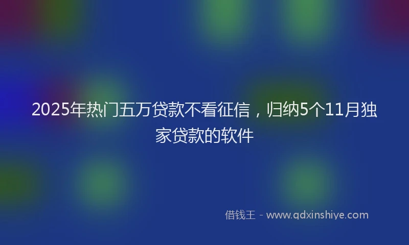 2025年热门五万贷款不看征信，归纳5个11月独家贷款的软件
