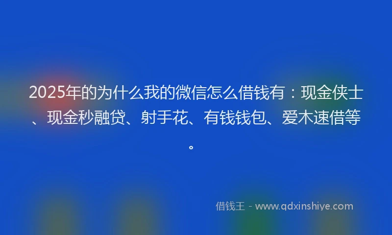 2025年的为什么我的微信怎么借钱有：现金侠士、现金秒融贷、射手花、有钱钱包、爱木速借等。