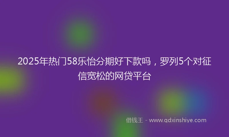 2025年热门58乐怡分期好下款吗，罗列5个对征信宽松的网贷平台