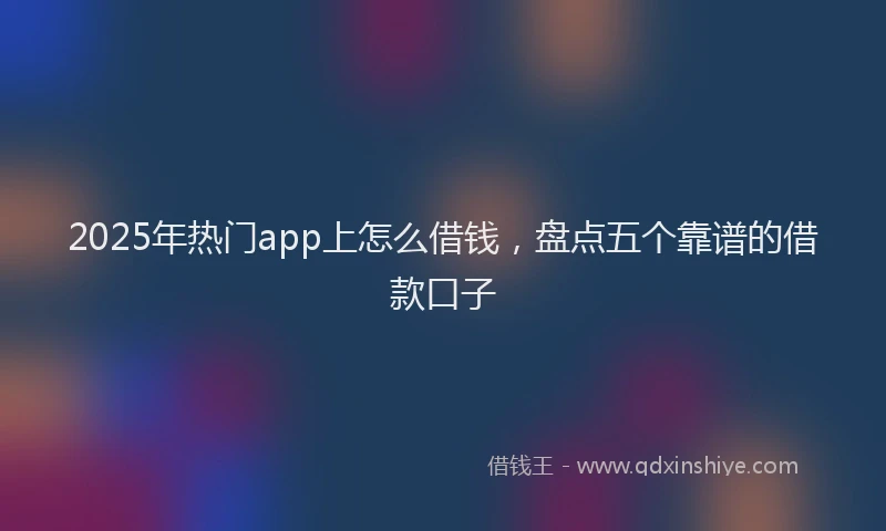 2025年热门app上怎么借钱，盘点五个靠谱的借款口子