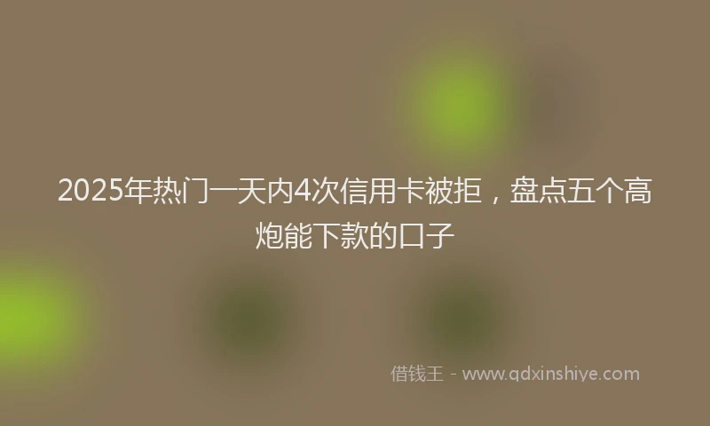 2025年热门一天内4次信用卡被拒，盘点五个高炮能下款的口子