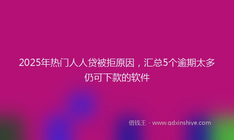 2025年热门人人贷被拒原因，汇总5个逾期太多仍可下款的软件