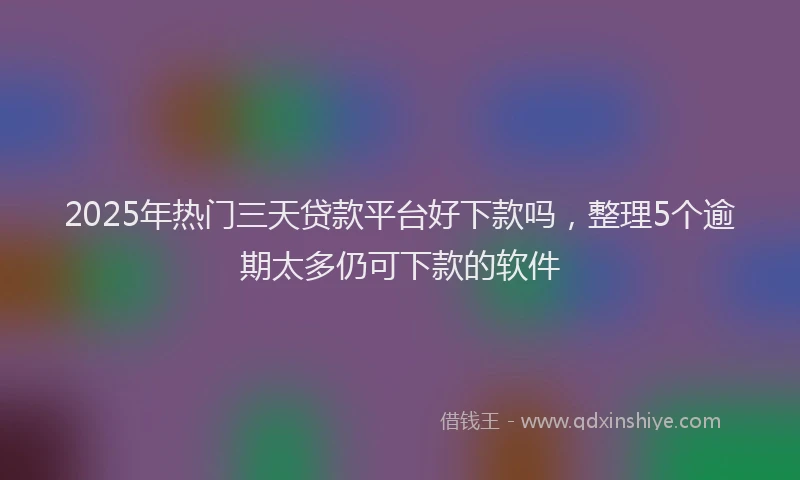 2025年热门三天贷款平台好下款吗，整理5个逾期太多仍可下款的软件