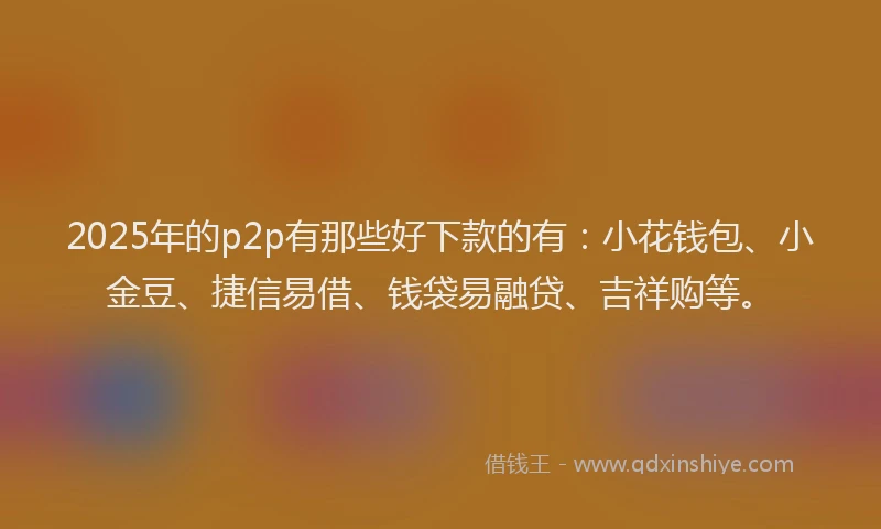 2025年的p2p有那些好下款的有：小花钱包、小金豆、捷信易借、钱袋易融贷、吉祥购等。