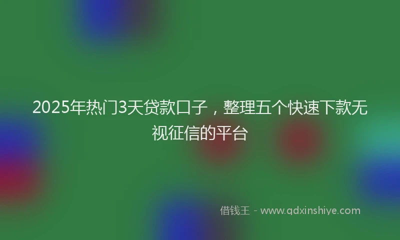 2025年热门3天贷款口子，整理五个快速下款无视征信的平台