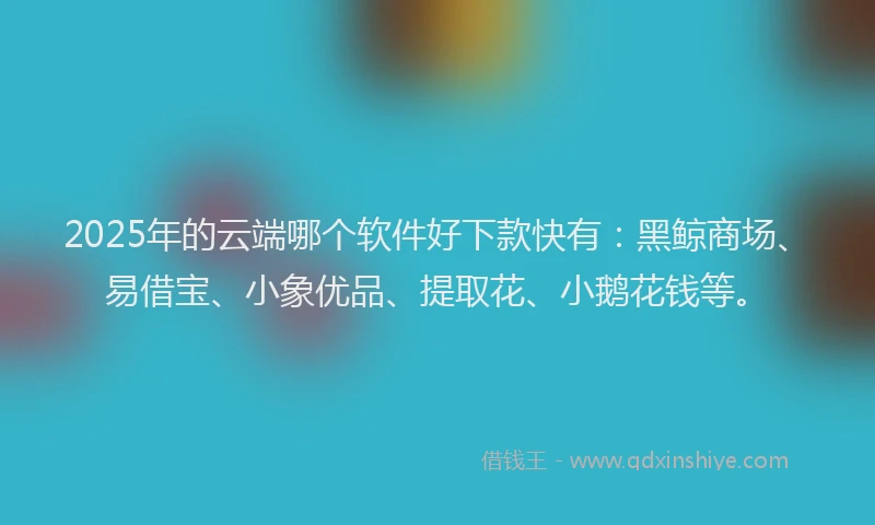 2025年的云端哪个软件好下款快有：黑鲸商场、易借宝、小象优品、提取花、小鹅花钱等。