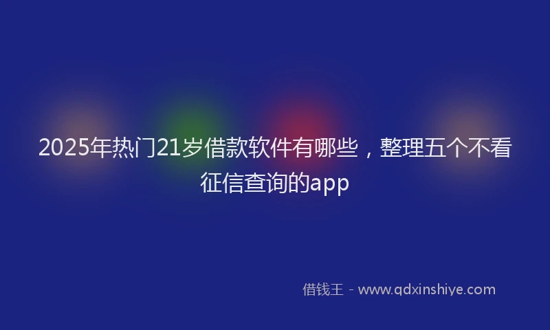 2025年热门21岁借款软件有哪些，整理五个不看征信查询的app