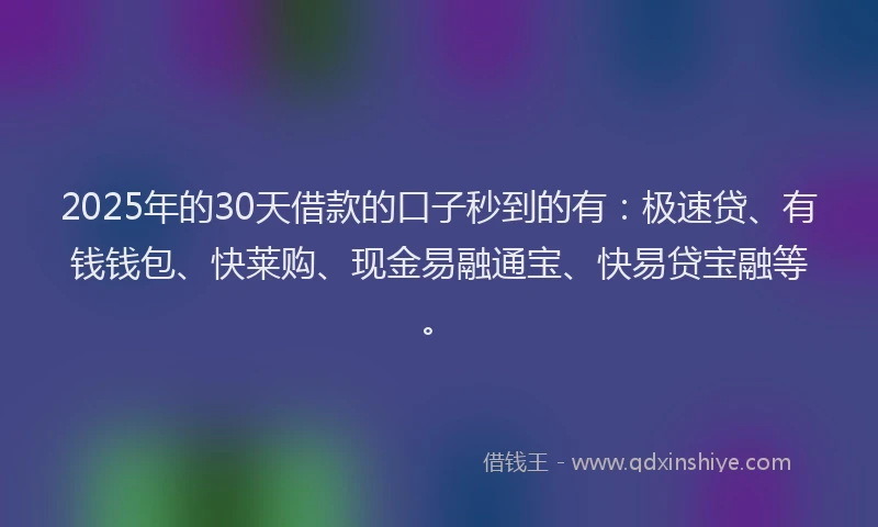2025年的30天借款的口子秒到的有：极速贷、有钱钱包、快莱购、现金易融通宝、快易贷宝融等。
