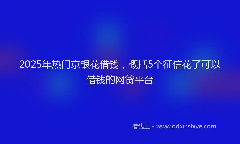2025年热门京银花借钱，概括5个征信花了可以借钱的网贷平台