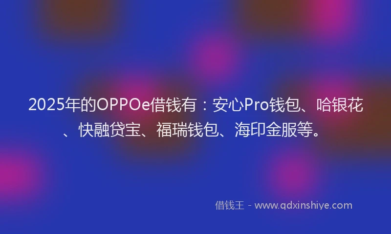 2025年的OPPOe借钱有：安心Pro钱包、哈银花、快融贷宝、福瑞钱包、海印金服等。
