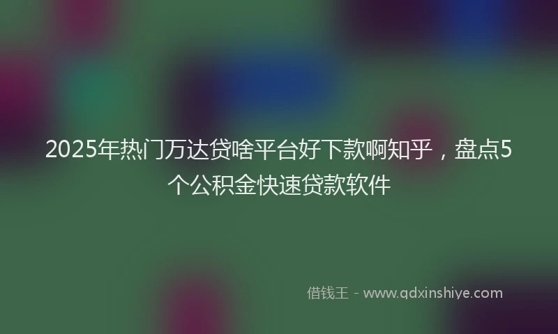 2025年热门万达贷啥平台好下款啊知乎，盘点5个公积金快速贷款软件