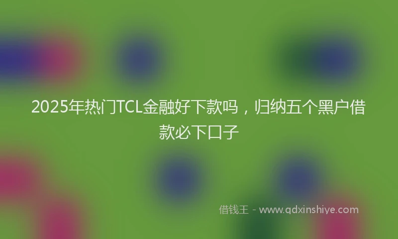 2025年热门TCL金融好下款吗，归纳五个黑户借款必下口子