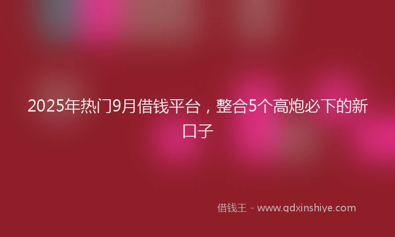 2025年热门9月借钱平台，整合5个高炮必下的新口子